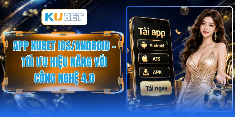 App KUBET IOS/Android - Tối Ưu Hiệu Năng Với Công Nghệ 4.0