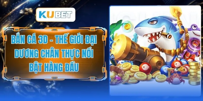 Bắn Cá 3D - Thế Giới Đại Dương Chân Thực Nổi Bật Hàng Đầu