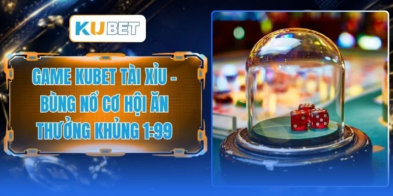 Game Kubet Tài Xỉu - Bùng Nổ Cơ Hội Ăn Thưởng Khủng 1:99