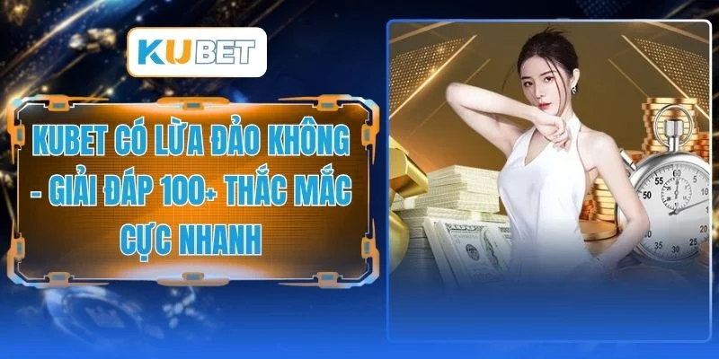 KUBET Có Lừa Đảo Không - Giải Đáp 100+ Thắc Mắc Cực Nhanh