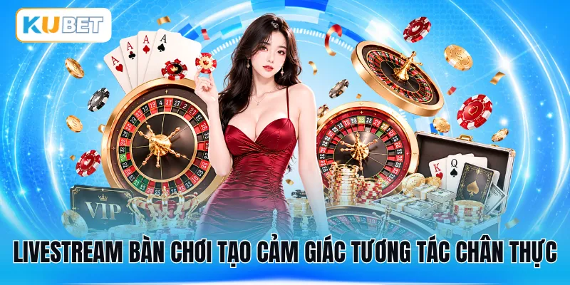 Livestream bàn chơi tạo cảm giác tương tác chân thực