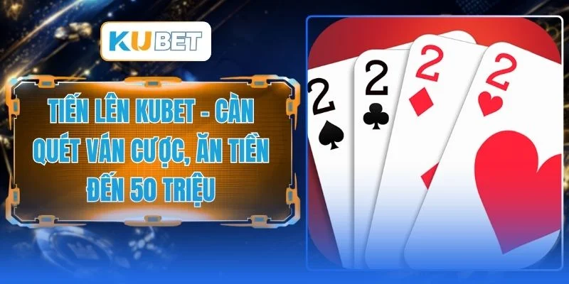 Tiến Lên KUBET - Càn Quét Ván Cược, Ăn Tiền Đến 50 Triệu